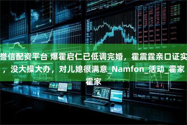 誉信配资平台 爆霍启仁已低调完婚，霍震霆亲口证实，没大操大办，对儿媳很满意_Namfon_活动_霍家