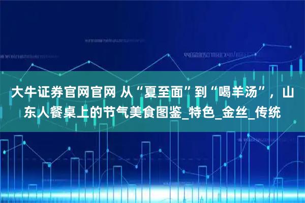 大牛证券官网官网 从“夏至面”到“喝羊汤”，山东人餐桌上的节气美食图鉴_特色_金丝_传统