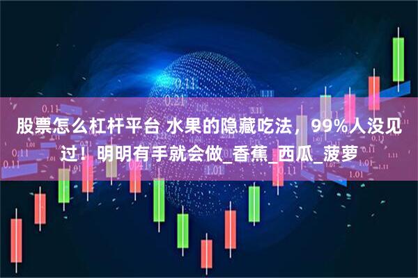 股票怎么杠杆平台 水果的隐藏吃法，99%人没见过！明明有手就会做_香蕉_西瓜_菠萝