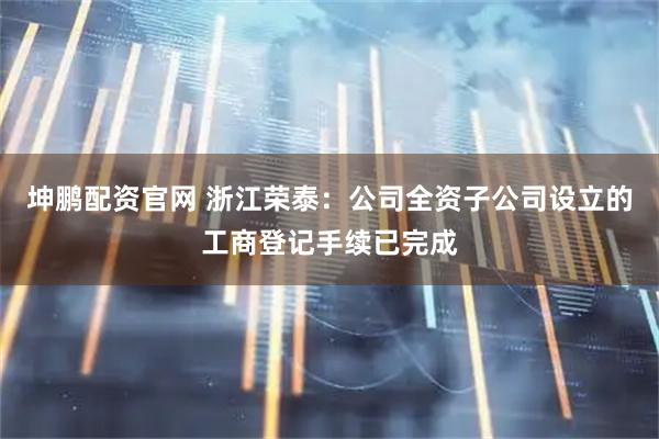 坤鹏配资官网 浙江荣泰：公司全资子公司设立的工商登记手续已完成