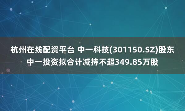 杭州在线配资平台 中一科技(301150.SZ)股东中一投资拟合计减持不超349.85万股