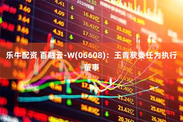 乐牛配资 百融云-W(06608)：王青获委任为执行董事