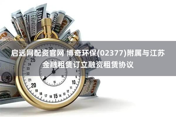 启远网配资官网 博奇环保(02377)附属与江苏金融租赁订立融资租赁协议