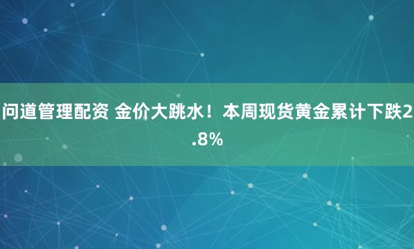 问道管理配资 金价大跳水！本周现货黄金累计下跌2.8%