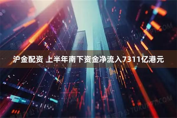 沪金配资 上半年南下资金净流入7311亿港元