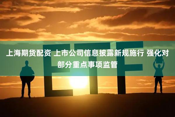 上海期货配资 上市公司信息披露新规施行 强化对部分重点事项监管