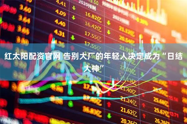 红太阳配资官网 告别大厂的年轻人决定成为“日结大神”