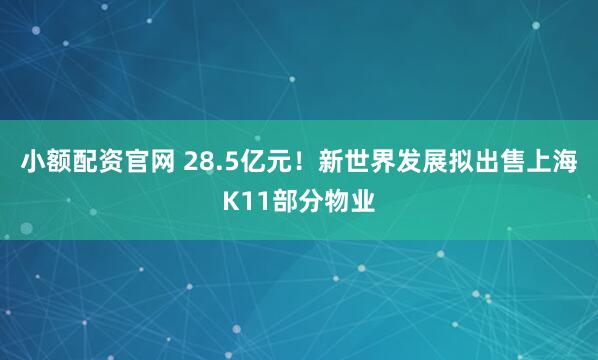 小额配资官网 28.5亿元！新世界发展拟出售上海K11部分物业