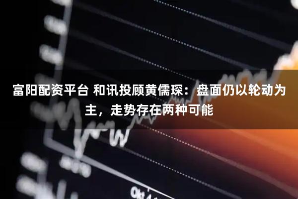 富阳配资平台 和讯投顾黄儒琛：盘面仍以轮动为主，走势存在两种可能
