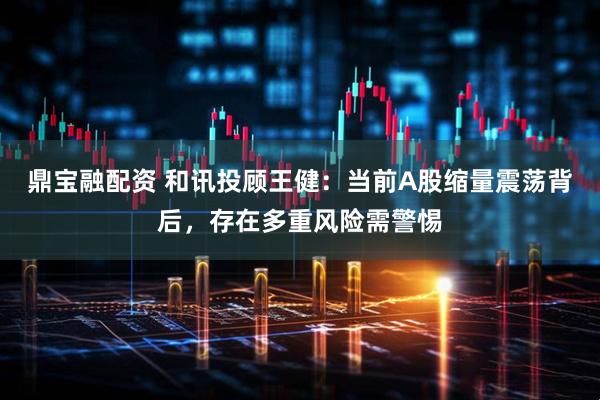 鼎宝融配资 和讯投顾王健：当前A股缩量震荡背后，存在多重风险需警惕