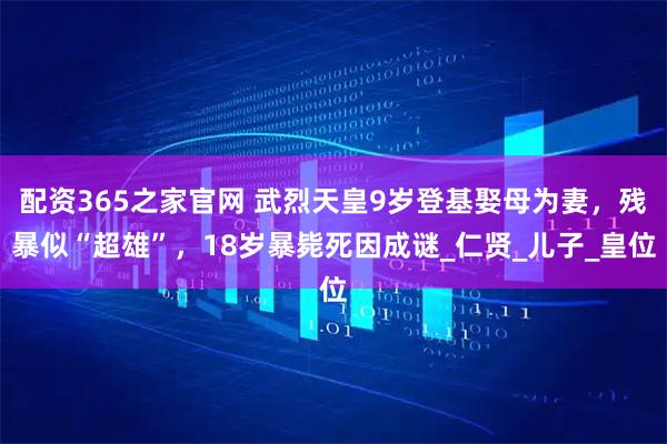 配资365之家官网 武烈天皇9岁登基娶母为妻，残暴似“超雄”，18岁暴毙死因成谜_仁贤_儿子_皇位