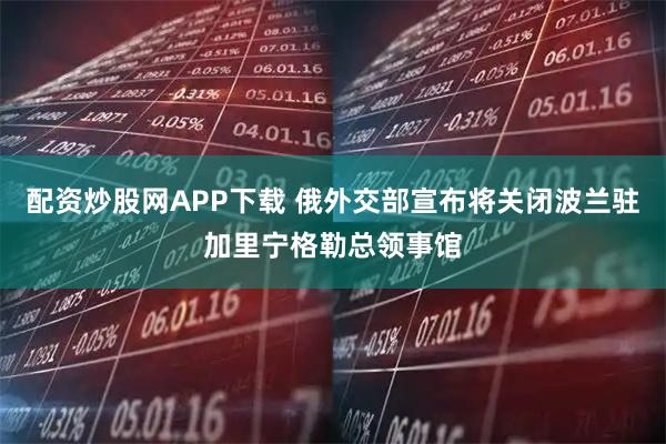 配资炒股网APP下载 俄外交部宣布将关闭波兰驻加里宁格勒总领事馆