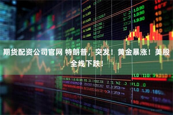 期货配资公司官网 特朗普，突发！黄金暴涨！美股全线下跌！