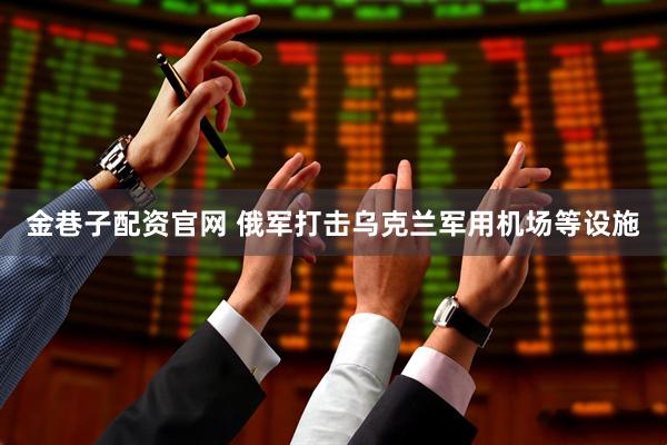 金巷子配资官网 俄军打击乌克兰军用机场等设施