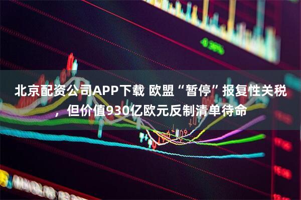 北京配资公司APP下载 欧盟“暂停”报复性关税，但价值930亿欧元反制清单待命