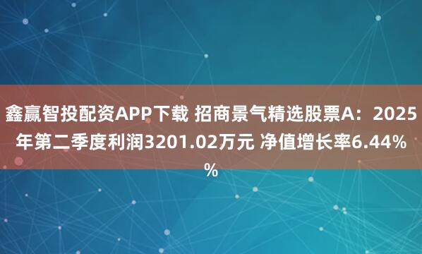 鑫赢智投配资APP下载 招商景气精选股票A：2025年第二季度利润3201.02万元 净值增长率6.44%