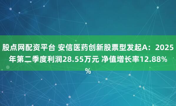 股点网配资平台 安信医药创新股票型发起A：2025年第二季度利润28.55万元 净值增长率12.88%