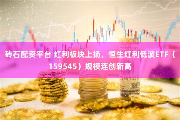 砖石配资平台 红利板块上扬，恒生红利低波ETF（159545）规模连创新高