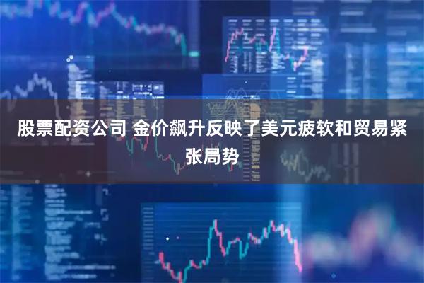 股票配资公司 金价飙升反映了美元疲软和贸易紧张局势