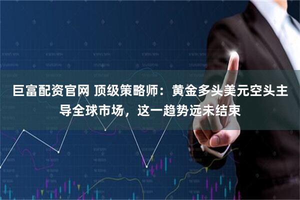 巨富配资官网 顶级策略师：黄金多头美元空头主导全球市场，这一趋势远未结束