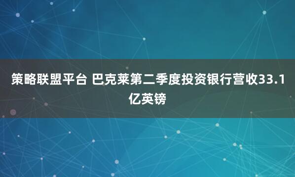 策略联盟平台 巴克莱第二季度投资银行营收33.1亿英镑