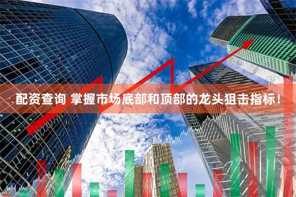 配资查询 掌握市场底部和顶部的龙头狙击指标！