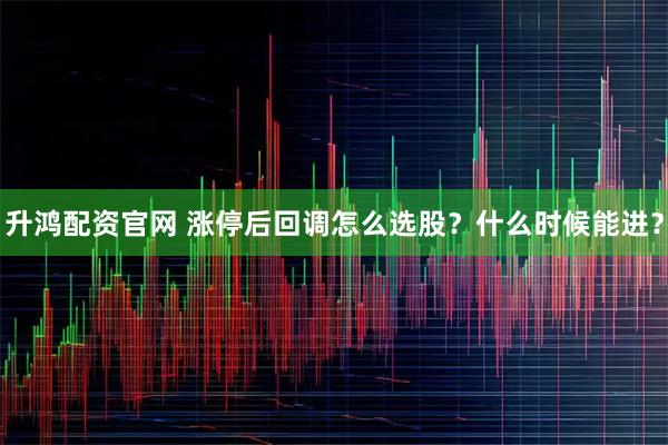 升鸿配资官网 涨停后回调怎么选股？什么时候能进？