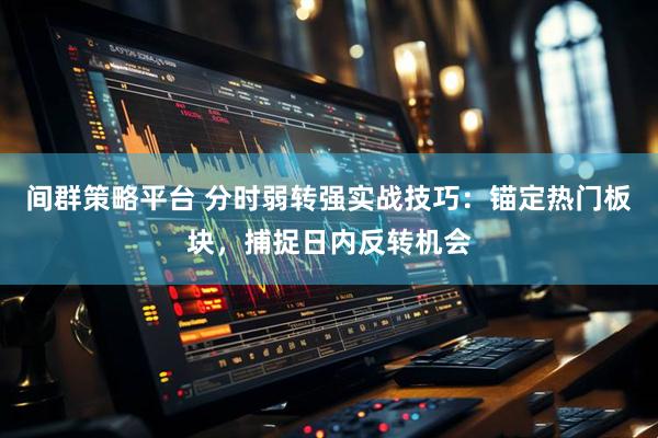 间群策略平台 分时弱转强实战技巧：锚定热门板块，捕捉日内反转机会