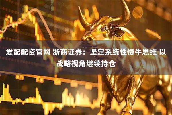 爱配配资官网 浙商证券：坚定系统性慢牛思维 以战略视角继续持仓