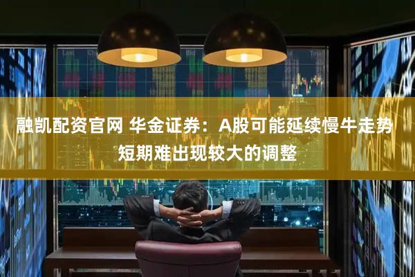 融凯配资官网 华金证券：A股可能延续慢牛走势 短期难出现较大的调整