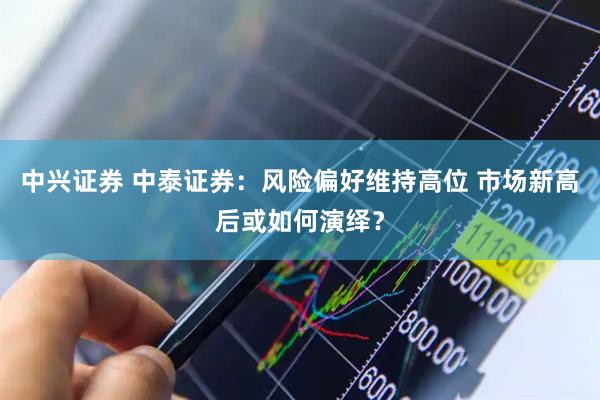 中兴证券 中泰证券：风险偏好维持高位 市场新高后或如何演绎？