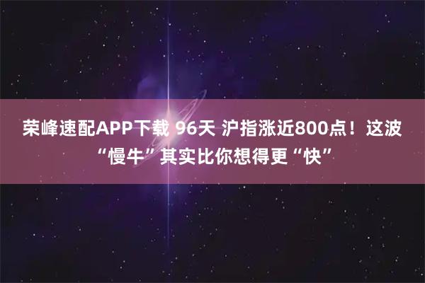 荣峰速配APP下载 96天 沪指涨近800点！这波“慢牛”其实比你想得更“快”