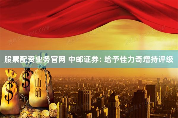 股票配资业务官网 中邮证券: 给予佳力奇增持评级