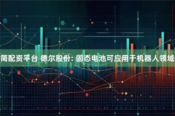 简配资平台 德尔股份: 固态电池可应用于机器人领域