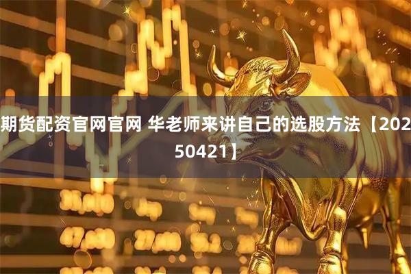 期货配资官网官网 华老师来讲自己的选股方法【20250421】