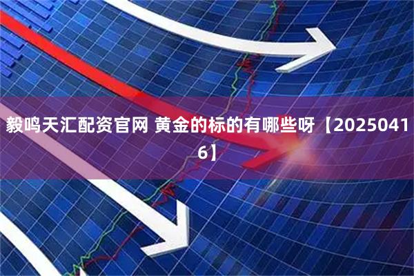 毅鸣天汇配资官网 黄金的标的有哪些呀【20250416】