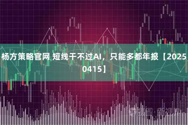 杨方策略官网 短线干不过AI，只能多都年报【20250415】