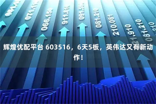 辉煌优配平台 603516，6天5板，英伟达又有新动作！