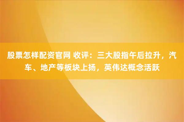 股票怎样配资官网 收评：三大股指午后拉升，汽车、地产等板块上扬，英伟达概念活跃