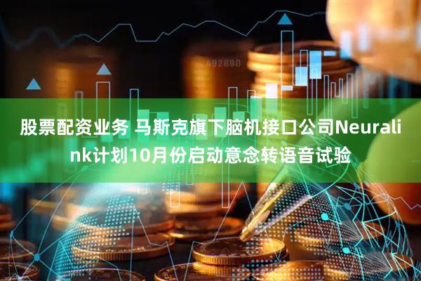 股票配资业务 马斯克旗下脑机接口公司Neuralink计划10月份启动意念转语音试验