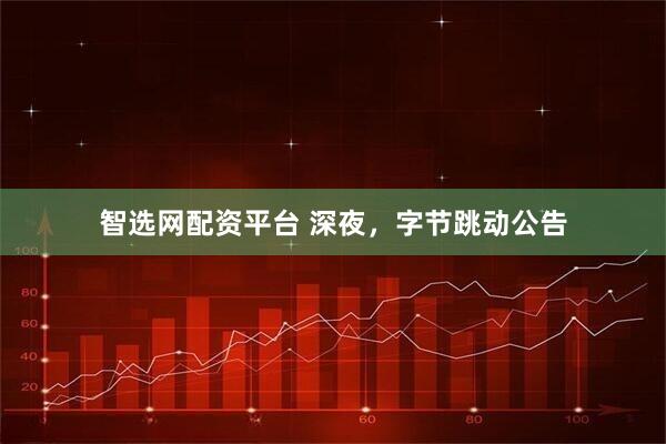 智选网配资平台 深夜，字节跳动公告
