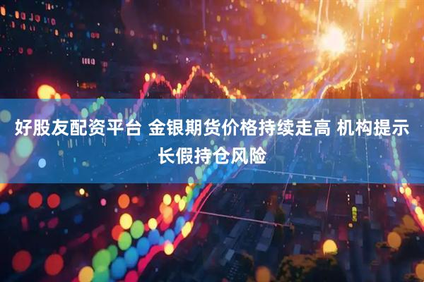 好股友配资平台 金银期货价格持续走高 机构提示长假持仓风险