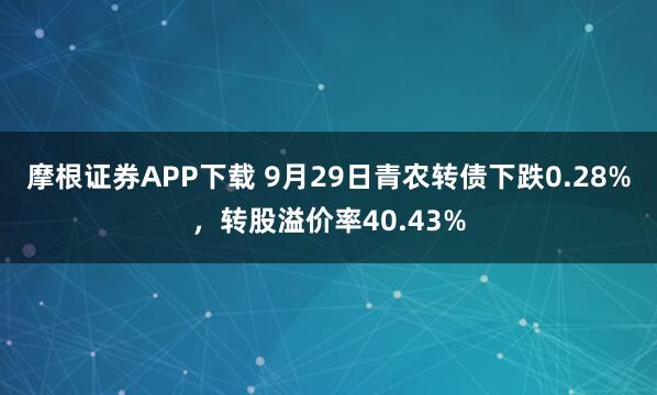 摩根证券APP下载 9月29日青农转债下跌0.28%，转股溢价率40.43%