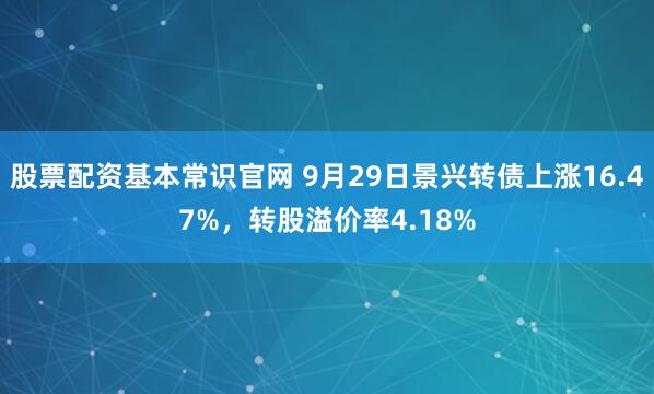 股票配资基本常识官网 9月29日景兴转债上涨16.47%，转股溢价率4.18%