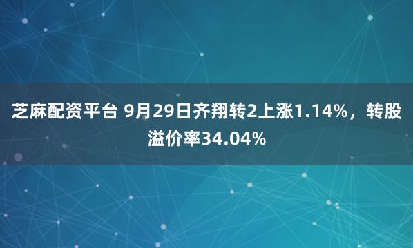 芝麻配资平台 9月29日齐翔转2上涨1.14%，转股溢价率34.04%