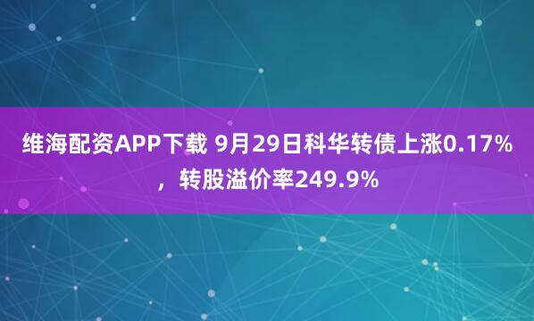 维海配资APP下载 9月29日科华转债上涨0.17%，转股溢价率249.9%