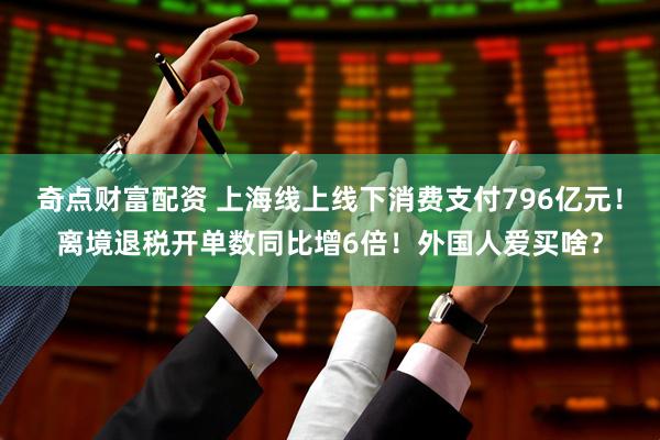 奇点财富配资 上海线上线下消费支付796亿元！离境退税开单数同比增6倍！外国人爱买啥？