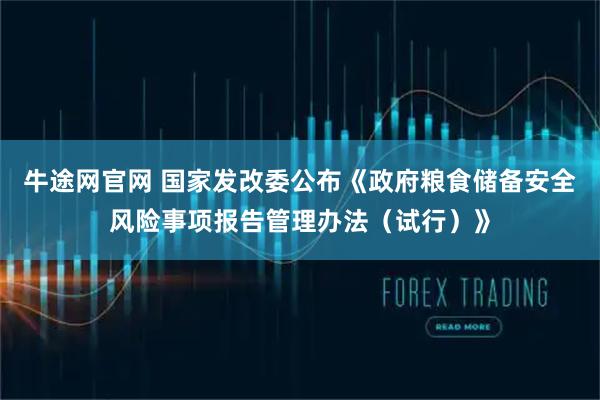 牛途网官网 国家发改委公布《政府粮食储备安全风险事项报告管理办法（试行）》