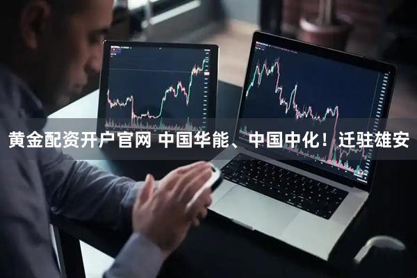 黄金配资开户官网 中国华能、中国中化！迁驻雄安