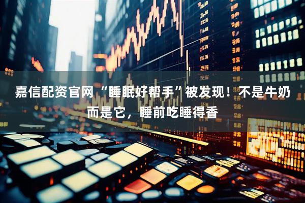 嘉信配资官网 “睡眠好帮手”被发现！不是牛奶而是它，睡前吃睡得香